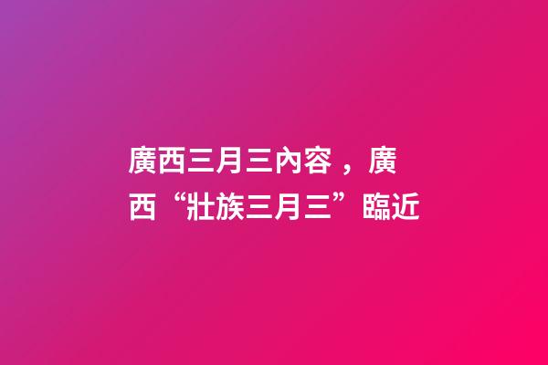 廣西三月三內容，廣西“壯族三月三”臨近